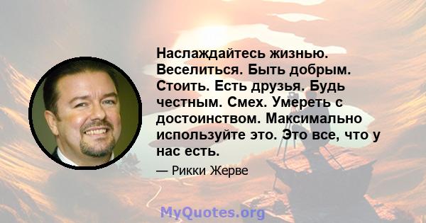 Наслаждайтесь жизнью. Веселиться. Быть добрым. Стоить. Есть друзья. Будь честным. Смех. Умереть с достоинством. Максимально используйте это. Это все, что у нас есть.