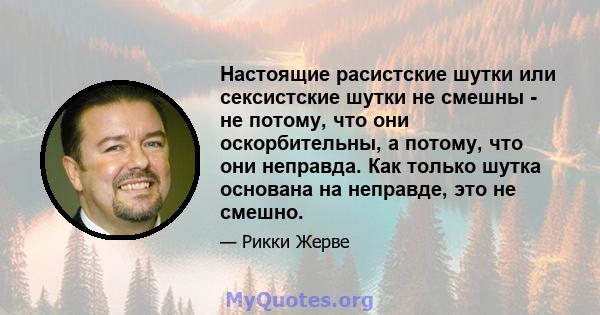 Настоящие расистские шутки или сексистские шутки не смешны - не потому, что они оскорбительны, а потому, что они неправда. Как только шутка основана на неправде, это не смешно.