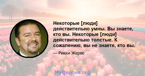 Некоторые [люди] действительно умны. Вы знаете, кто вы. Некоторые [люди] действительно толстые. К сожалению, вы не знаете, кто вы.