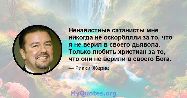 Ненавистные сатанисты мне никогда не оскорбляли за то, что я не верил в своего дьявола. Только любить христиан за то, что они не верили в своего Бога.