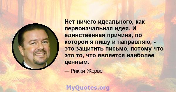 Нет ничего идеального, как первоначальная идея. И единственная причина, по которой я пишу и направляю, - это защитить письмо, потому что это то, что является наиболее ценным.