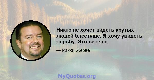 Никто не хочет видеть крутых людей блестяще. Я хочу увидеть борьбу. Это весело.