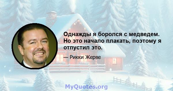 Однажды я боролся с медведем. Но это начало плакать, поэтому я отпустил это.