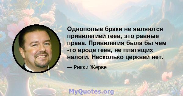 Однополые браки не являются привилегией геев, это равные права. Привилегия была бы чем -то вроде геев, не платящих налоги. Несколько церквей нет.