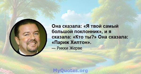 Она сказала: «Я твой самый большой поклонник», и я сказала: «Кто ты?» Она сказала: «Париж Хилтон».