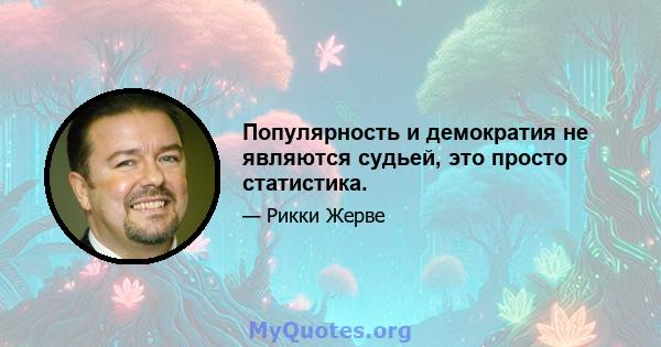 Популярность и демократия не являются судьей, это просто статистика.