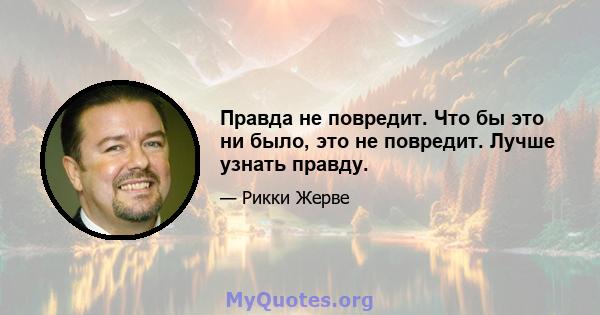 Правда не повредит. Что бы это ни было, это не повредит. Лучше узнать правду.