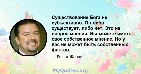 Существование Бога не субъективно. Он либо существует, либо нет. Это не вопрос мнения. Вы можете иметь свое собственное мнение. Но у вас не может быть собственных фактов.