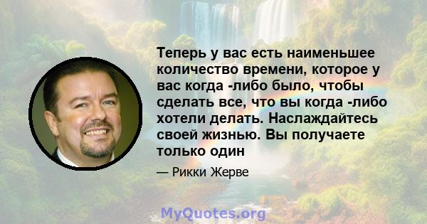 Теперь у вас есть наименьшее количество времени, которое у вас когда -либо было, чтобы сделать все, что вы когда -либо хотели делать. Наслаждайтесь своей жизнью. Вы получаете только один