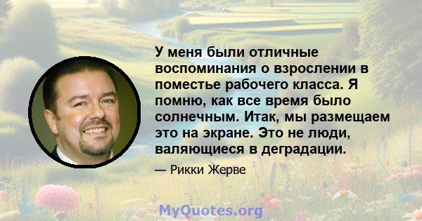 У меня были отличные воспоминания о взрослении в поместье рабочего класса. Я помню, как все время было солнечным. Итак, мы размещаем это на экране. Это не люди, валяющиеся в деградации.