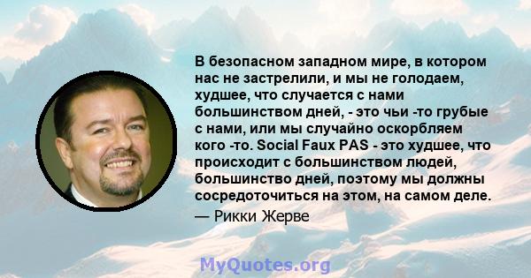 В безопасном западном мире, в котором нас не застрелили, и мы не голодаем, худшее, что случается с нами большинством дней, - это чьи -то грубые с нами, или мы случайно оскорбляем кого -то. Social Faux PAS - это худшее,