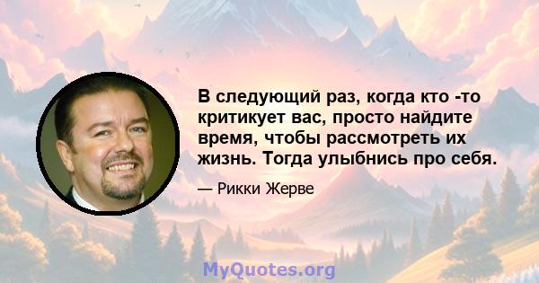 В следующий раз, когда кто -то критикует вас, просто найдите время, чтобы рассмотреть их жизнь. Тогда улыбнись про себя.