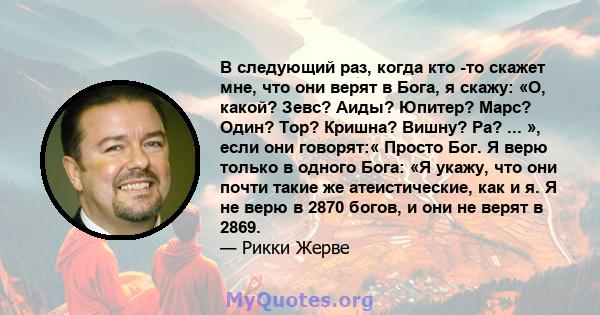 В следующий раз, когда кто -то скажет мне, что они верят в Бога, я скажу: «О, какой? Зевс? Аиды? Юпитер? Марс? Один? Тор? Кришна? Вишну? Ра? ... », если они говорят:« Просто Бог. Я верю только в одного Бога: «Я укажу,