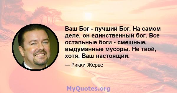 Ваш Бог - лучший Бог. На самом деле, он единственный бог. Все остальные боги - смешные, выдуманные мусоры. Не твой, хотя. Ваш настоящий.