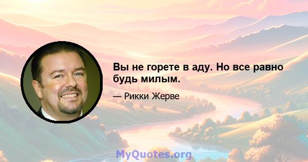 Вы не горете в аду. Но все равно будь милым.