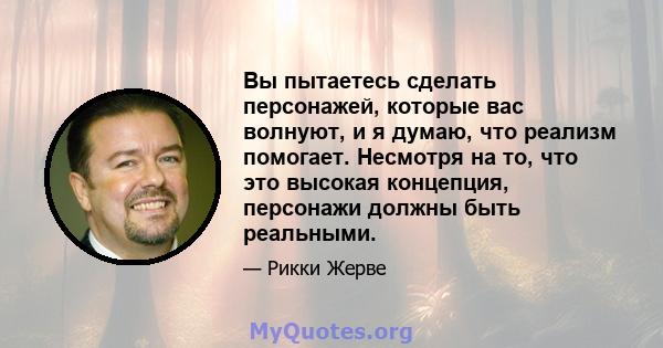 Вы пытаетесь сделать персонажей, которые вас волнуют, и я думаю, что реализм помогает. Несмотря на то, что это высокая концепция, персонажи должны быть реальными.