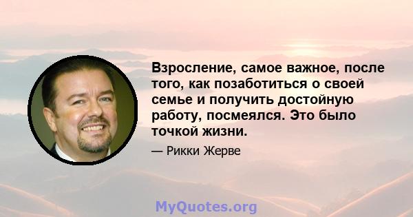 Взросление, самое важное, после того, как позаботиться о своей семье и получить достойную работу, посмеялся. Это было точкой жизни.