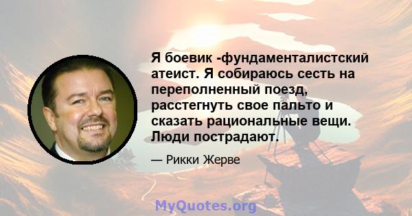 Я боевик -фундаменталистский атеист. Я собираюсь сесть на переполненный поезд, расстегнуть свое пальто и сказать рациональные вещи. Люди пострадают.