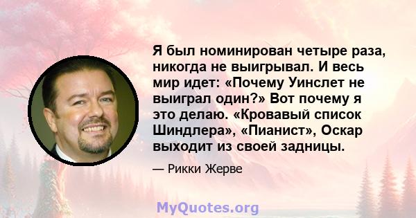 Я был номинирован четыре раза, никогда не выигрывал. И весь мир идет: «Почему Уинслет не выиграл один?» Вот почему я это делаю. «Кровавый список Шиндлера», «Пианист», Оскар выходит из своей задницы.