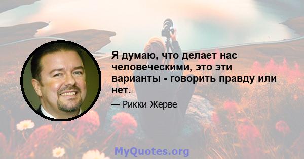 Я думаю, что делает нас человеческими, это эти варианты - говорить правду или нет.