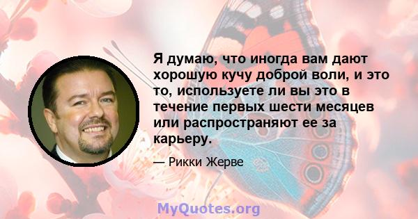 Я думаю, что иногда вам дают хорошую кучу доброй воли, и это то, используете ли вы это в течение первых шести месяцев или распространяют ее за карьеру.