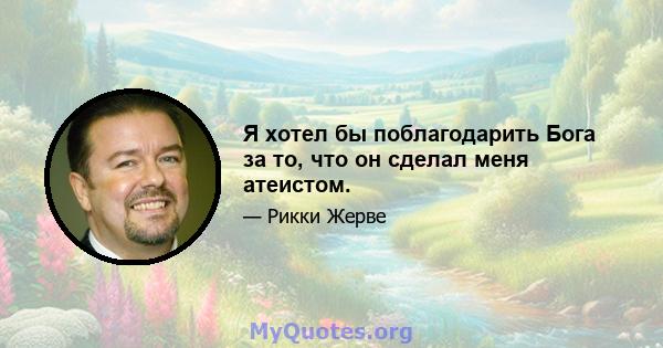 Я хотел бы поблагодарить Бога за то, что он сделал меня атеистом.