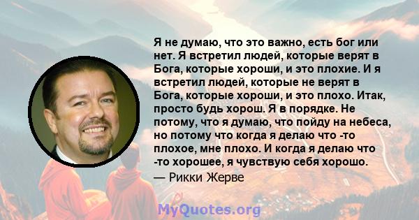 Я не думаю, что это важно, есть бог или нет. Я встретил людей, которые верят в Бога, которые хороши, и это плохие. И я встретил людей, которые не верят в Бога, которые хороши, и это плохо. Итак, просто будь хорош. Я в