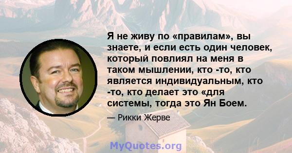 Я не живу по «правилам», вы знаете, и если есть один человек, который повлиял на меня в таком мышлении, кто -то, кто является индивидуальным, кто -то, кто делает это «для системы, тогда это Ян Боем.