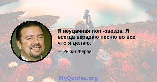 Я неудачная поп -звезда. Я всегда вкрадаю песню во все, что я делаю.