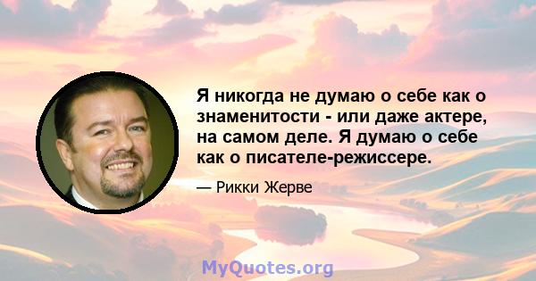 Я никогда не думаю о себе как о знаменитости - или даже актере, на самом деле. Я думаю о себе как о писателе-режиссере.