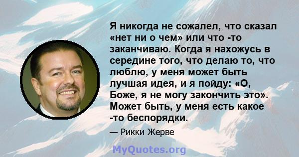 Я никогда не сожалел, что сказал «нет ни о чем» или что -то заканчиваю. Когда я нахожусь в середине того, что делаю то, что люблю, у меня может быть лучшая идея, и я пойду: «О, Боже, я не могу закончить это». Может