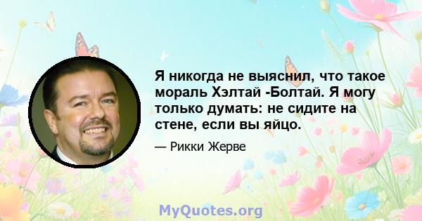 Я никогда не выяснил, что такое мораль Хэлтай -Болтай. Я могу только думать: не сидите на стене, если вы яйцо.