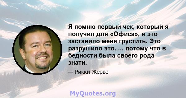 Я помню первый чек, который я получил для «Офиса», и это заставило меня грустить. Это разрушило это. ... потому что в бедности была своего рода знати.