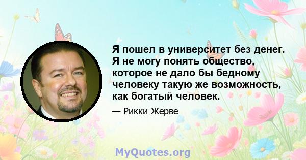 Я пошел в университет без денег. Я не могу понять общество, которое не дало бы бедному человеку такую ​​же возможность, как богатый человек.