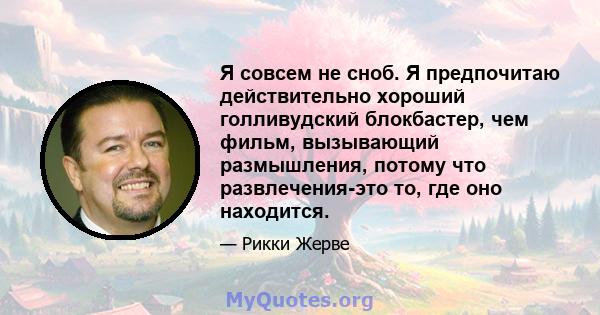 Я совсем не сноб. Я предпочитаю действительно хороший голливудский блокбастер, чем фильм, вызывающий размышления, потому что развлечения-это то, где оно находится.