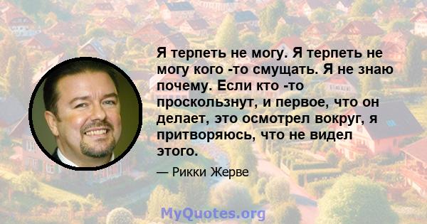 Я терпеть не могу. Я терпеть не могу кого -то смущать. Я не знаю почему. Если кто -то проскользнут, и первое, что он делает, это осмотрел вокруг, я притворяюсь, что не видел этого.