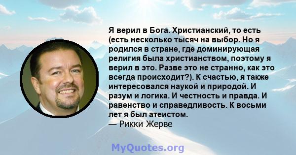 Я верил в Бога. Христианский, то есть (есть несколько тысяч на выбор. Но я родился в стране, где доминирующая религия была христианством, поэтому я верил в это. Разве это не странно, как это всегда происходит?). К