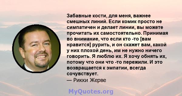 Забавные кости, для меня, важнее смешных линий. Если комик просто не симпатичен и делает линии, вы можете прочитать их самостоятельно. Принимая во внимание, что если кто -то [вам нравится] рурить, и он скажет вам, какой 