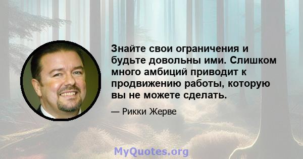 Знайте свои ограничения и будьте довольны ими. Слишком много амбиций приводит к продвижению работы, которую вы не можете сделать.