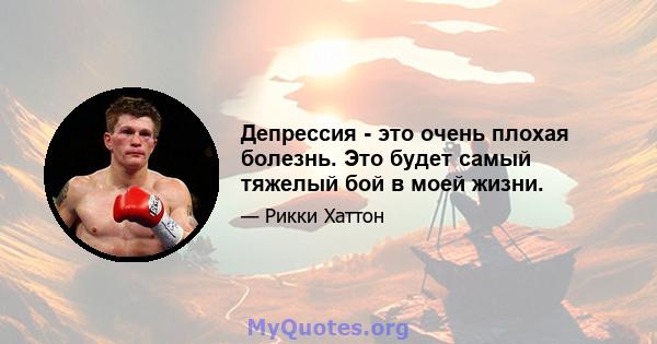 Депрессия - это очень плохая болезнь. Это будет самый тяжелый бой в моей жизни.