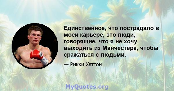 Единственное, что пострадало в моей карьере, это люди, говорящие, что я не хочу выходить из Манчестера, чтобы сражаться с людьми.