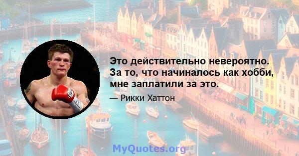 Это действительно невероятно. За то, что начиналось как хобби, мне заплатили за это.