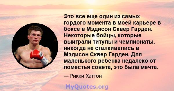 Это все еще один из самых гордого момента в моей карьере в боксе в Мэдисон Сквер Гарден. Некоторые бойцы, которые выиграли титулы и чемпионаты, никогда не сталкивались в Мэдисон Сквер Гарден. Для маленького ребенка