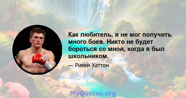 Как любитель, я не мог получить много боев. Никто не будет бороться со мной, когда я был школьником.