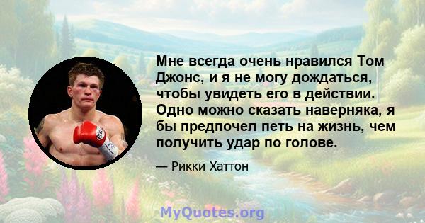 Мне всегда очень нравился Том Джонс, и я не могу дождаться, чтобы увидеть его в действии. Одно можно сказать наверняка, я бы предпочел петь на жизнь, чем получить удар по голове.