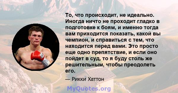 То, что происходит, не идеально. Иногда ничто не проходит гладко в подготовке к боям, и именно тогда вам приходится показать, какой вы чемпион, и справиться с тем, что находится перед вами. Это просто еще одно