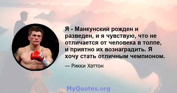 Я - Манкунский рожден и разведен, и я чувствую, что не отличается от человека в толпе, и приятно их вознаградить. Я хочу стать отличным чемпионом.