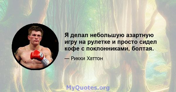 Я делал небольшую азартную игру на рулетке и просто сидел кофе с поклонниками, болтая.