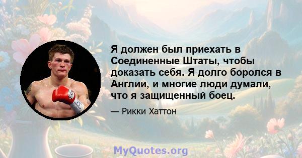 Я должен был приехать в Соединенные Штаты, чтобы доказать себя. Я долго боролся в Англии, и многие люди думали, что я защищенный боец.