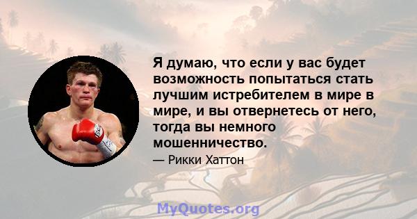 Я думаю, что если у вас будет возможность попытаться стать лучшим истребителем в мире в мире, и вы отвернетесь от него, тогда вы немного мошенничество.